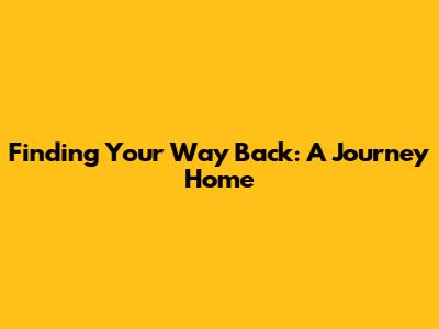 Finding Your Way Back: A Journey Home