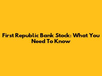 First Republic Bank Stock: What You Need To Know