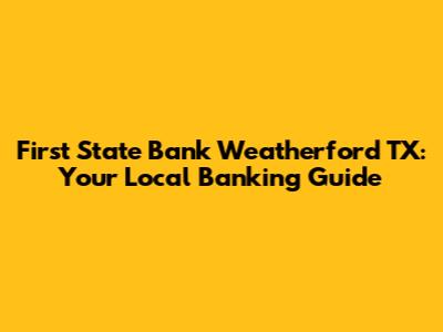 First State Bank Weatherford TX: Your Local Banking Guide