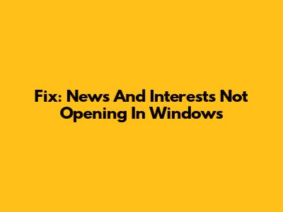 Fix: News And Interests Not Opening In Windows