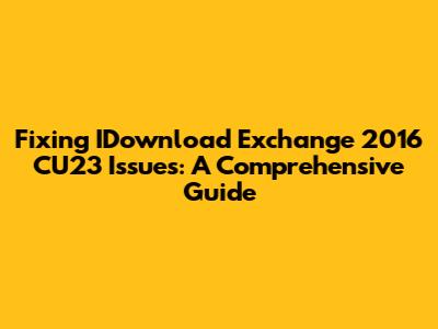 Fixing IDownload Exchange 2016 CU23 Issues: A Comprehensive Guide