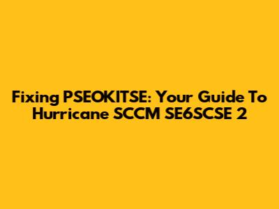 Fixing PSEOKITSE: Your Guide To Hurricane SCCM SE6SCSE 2