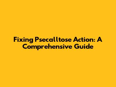 Fixing Psecalltose Action: A Comprehensive Guide