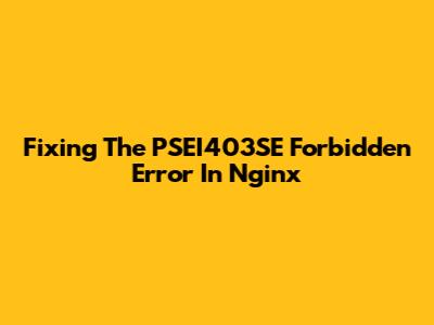 Fixing The PSEI403SE Forbidden Error In Nginx