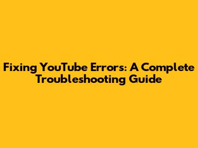 Fixing YouTube Errors: A Complete Troubleshooting Guide
