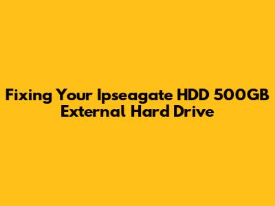 Fixing Your Ipseagate HDD 500GB External Hard Drive