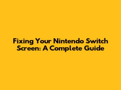 Fixing Your Nintendo Switch Screen: A Complete Guide