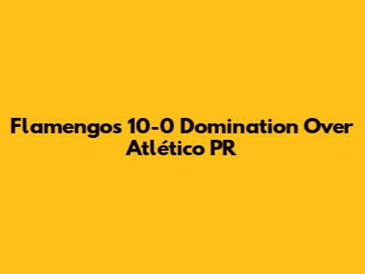 Flamengo's 10-0 Domination Over Atlético PR