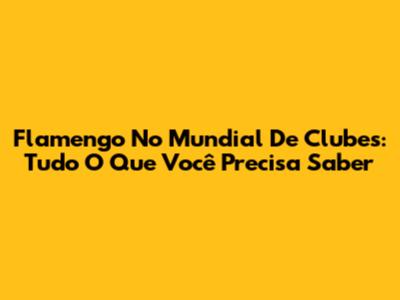 Flamengo No Mundial De Clubes: Tudo O Que Você Precisa Saber