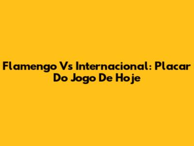 Flamengo Vs Internacional: Placar Do Jogo De Hoje