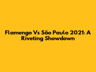Flamengo Vs São Paulo 2021: A Riveting Showdown