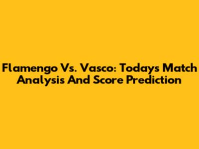 Flamengo Vs. Vasco: Today's Match Analysis And Score Prediction