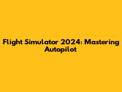 Flight Simulator 2024: Mastering Autopilot