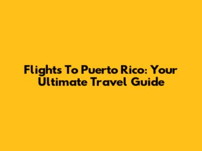 Flights To Puerto Rico: Your Ultimate Travel Guide