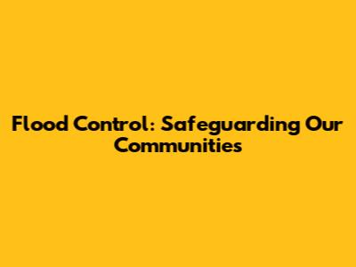 Flood Control: Safeguarding Our Communities