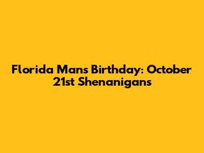 Florida Man's Birthday: October 21st Shenanigans