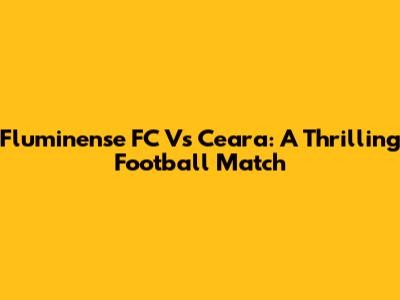 Fluminense FC Vs Ceara: A Thrilling Football Match