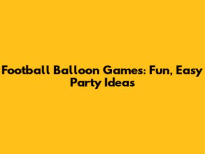 Football Balloon Games: Fun, Easy Party Ideas