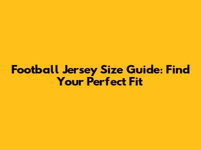 Football Jersey Size Guide: Find Your Perfect Fit