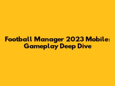 Football Manager 2023 Mobile: Gameplay Deep Dive