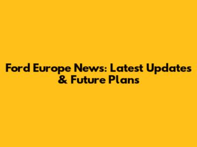 Ford Europe News: Latest Updates & Future Plans