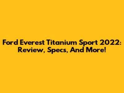 Ford Everest Titanium Sport 2022: Review, Specs, And More!