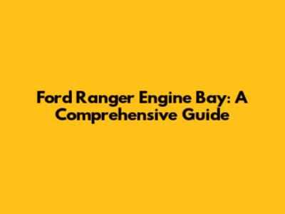 Ford Ranger Engine Bay: A Comprehensive Guide