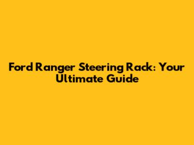 Ford Ranger Steering Rack: Your Ultimate Guide