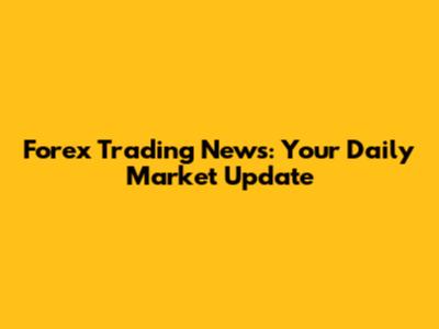 Forex Trading News: Your Daily Market Update