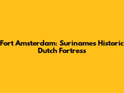 Fort Amsterdam: Suriname's Historic Dutch Fortress