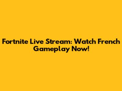 Fortnite Live Stream: Watch French Gameplay Now!