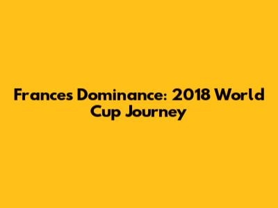 France's Dominance: 2018 World Cup Journey