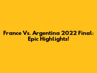 France Vs. Argentina 2022 Final: Epic Highlights!