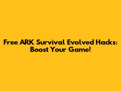 Free ARK Survival Evolved Hacks: Boost Your Game!