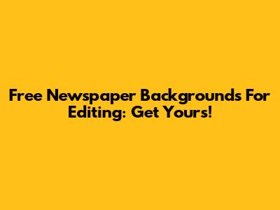 Free Newspaper Backgrounds For Editing: Get Yours!