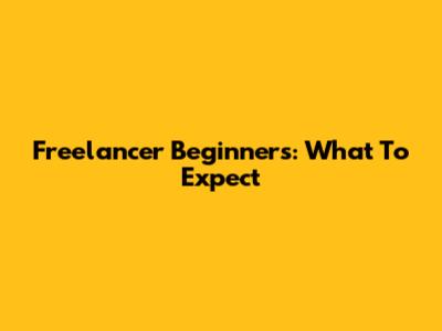 Freelancer Beginners: What To Expect