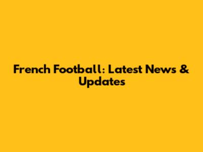 French Football: Latest News & Updates