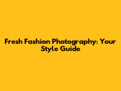 Fresh Fashion Photography: Your Style Guide