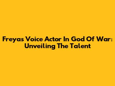 Freya's Voice Actor In God Of War: Unveiling The Talent