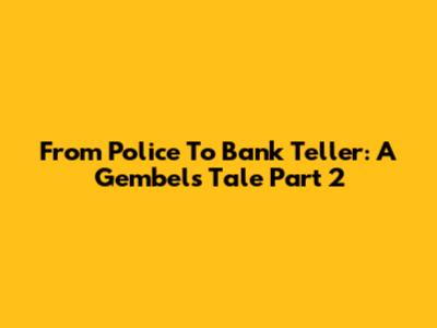 From Police To Bank Teller: A Gembel's Tale Part 2