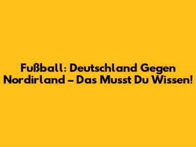 Fußball: Deutschland Gegen Nordirland – Das Musst Du Wissen!
