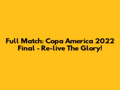 Full Match: Copa America 2022 Final - Re-live The Glory!