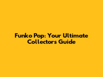 Funko Pop: Your Ultimate Collector's Guide