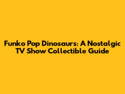 Funko Pop Dinosaurs: A Nostalgic TV Show Collectible Guide