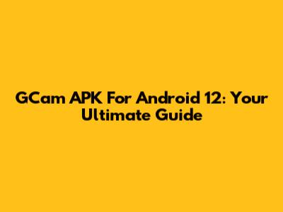 GCam APK For Android 12: Your Ultimate Guide