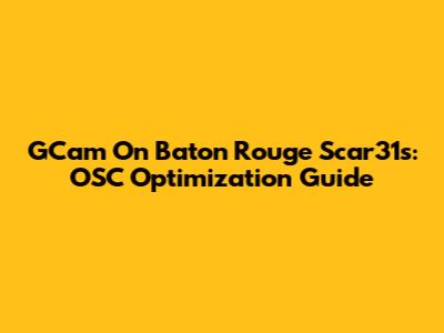 GCam On Baton Rouge Scar31s: OSC Optimization Guide