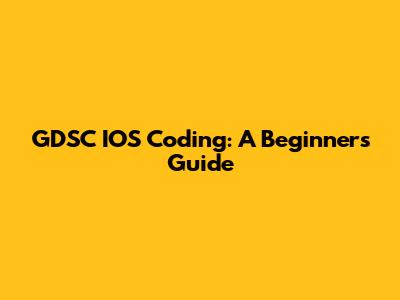 GDSC IOS Coding: A Beginner's Guide