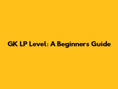 GK LP Level: A Beginner's Guide