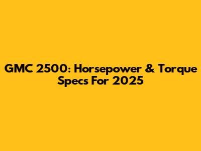 GMC 2500: Horsepower & Torque Specs For 2025