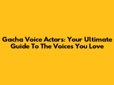 Gacha Voice Actors: Your Ultimate Guide To The Voices You Love